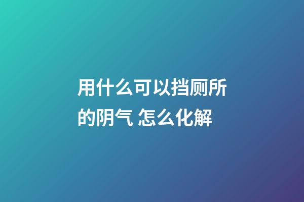 用什么可以挡厕所的阴气 怎么化解